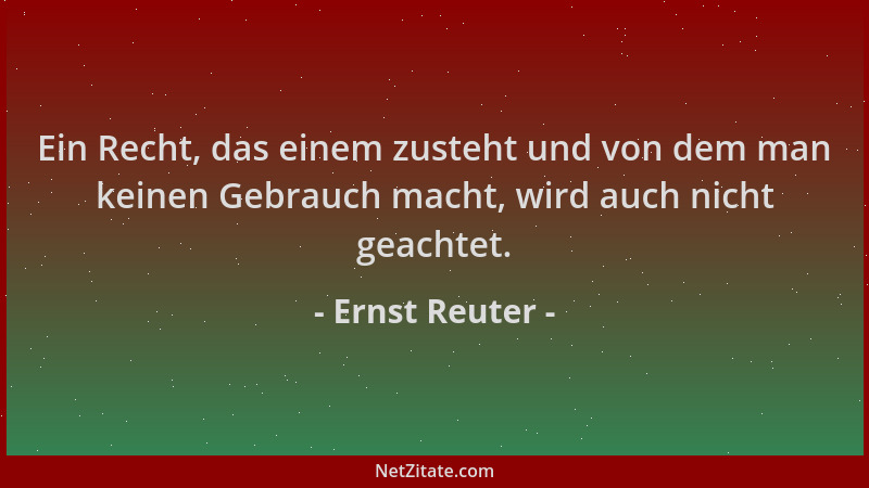 Ernst Reuter - Ein Recht, das einem zusteht und von dem man keinen Gebrauch macht, wird auch nicht geachtet....