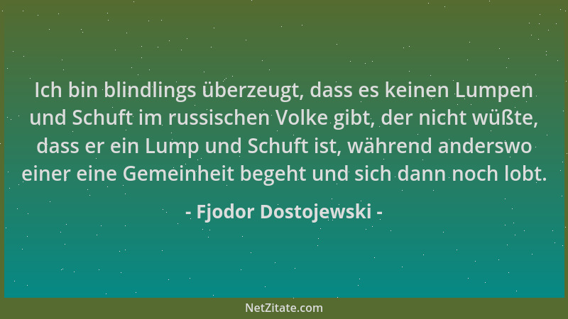 Fjodor Dostojewski - Ich bin blindlings überzeugt, dass es keinen Lumpen und Schuft im russischen Volke gibt, der nicht wüß...