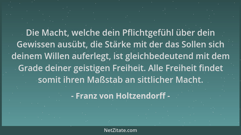 Franz von Holtzendorff - Die Macht, welche dein Pflichtgefühl über dein Gewissen ausübt, die Stärke mit der das Sollen sich...