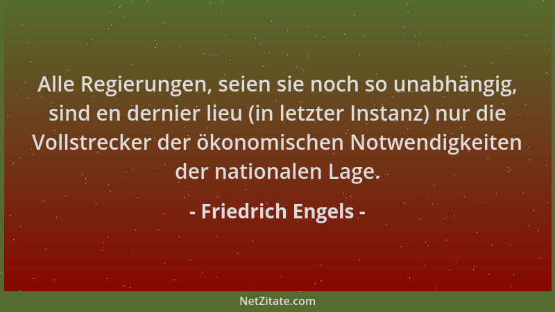 Friedrich Engels - Alle Regierungen, seien sie noch so unabhängig, sind en dernier lieu (in letzter Instanz) nur die Vollst...