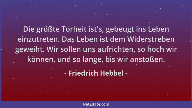 Friedrich Hebbel - Die größte Torheit ist 's, gebeugt ins Leben einzutreten. Das Leben ist dem Widerstreben geweiht. Wir sol...