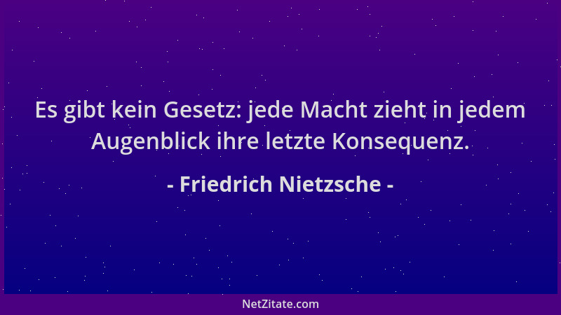 Friedrich Nietzsche - Es gibt kein Gesetz: jede Macht zieht in jedem Augenblick ihre letzte Konsequenz....