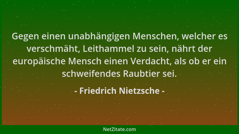Friedrich Nietzsche - Gegen einen unabhängigen Menschen, welcher es verschmäht, Leithammel zu sein, nährt der europäische M...