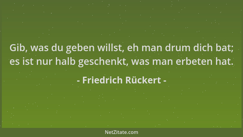 Friedrich Rückert - Gib, was du geben willst, eh man drum dich bat; es ist nur halb geschenkt, was man erbeten hat....