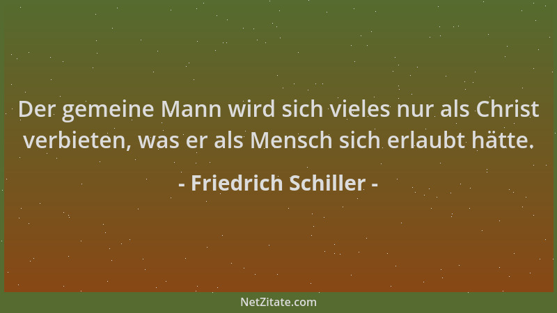 Friedrich Schiller - Der gemeine Mann wird sich vieles nur als Christ verbieten, was er als Mensch sich erlaubt hätte....