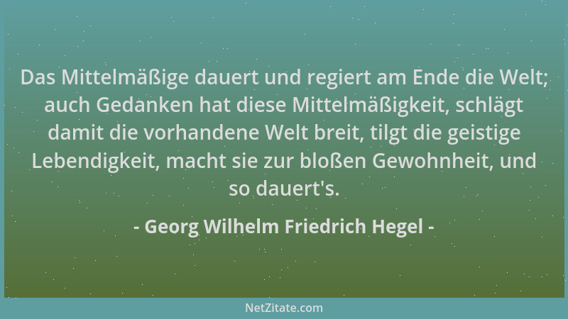 Georg Wilhelm Friedrich Hegel - Das Mittelmäßige dauert und regiert am Ende die Welt; auch Gedanken hat diese Mittelmäßigke...