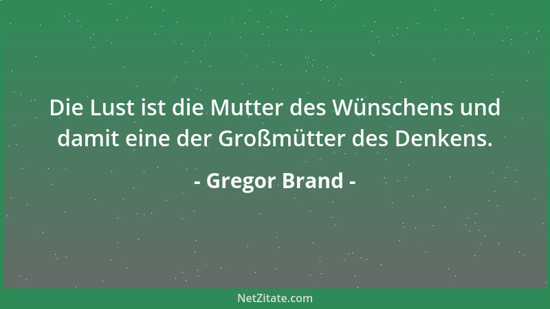 Gregor Brand - Die Lust ist die Mutter des Wünschens und damit eine der Großmütter des Denkens....