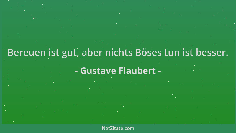 Gustave Flaubert - Bereuen ist gut, aber nichts Böses tun ist besser....