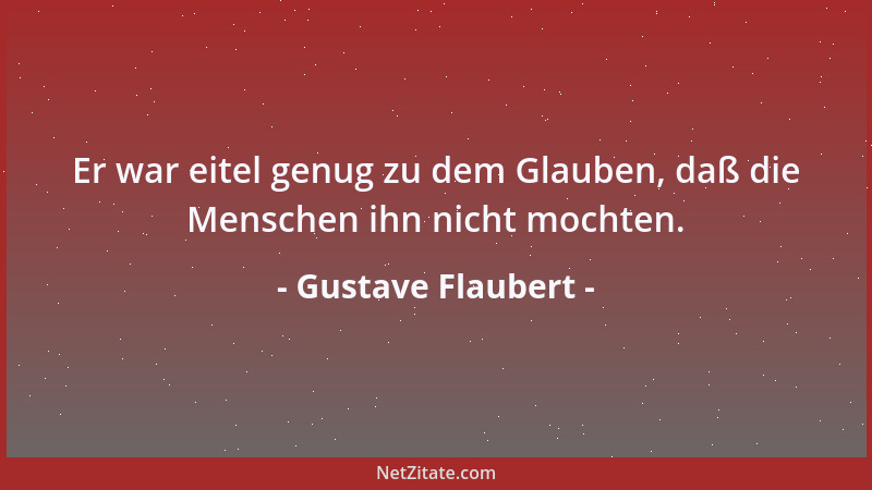 Gustave Flaubert - Er war eitel genug zu dem Glauben, daß die Menschen ihn nicht mochten....