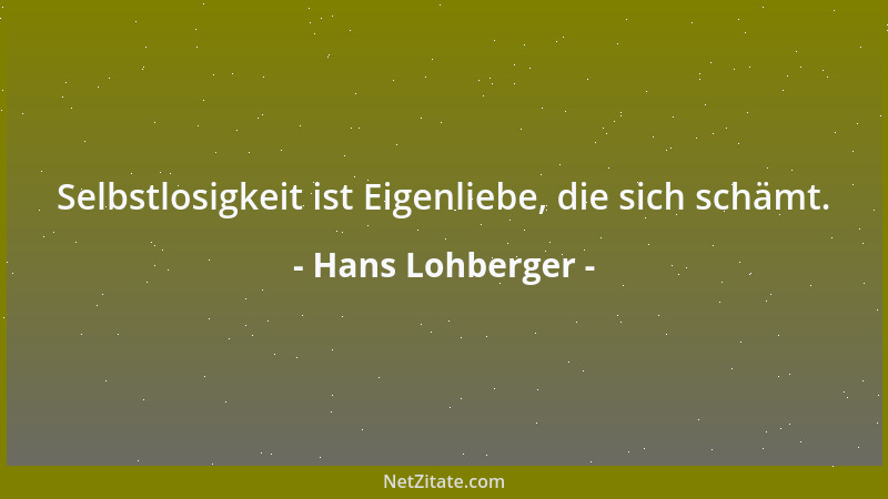 Hans Lohberger - Selbstlosigkeit ist Eigenliebe, die sich schämt....