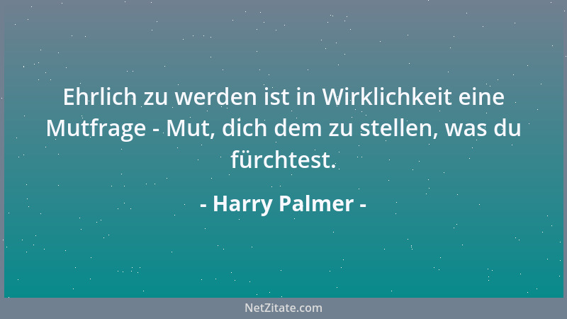 Harry Palmer - Ehrlich zu werden ist in Wirklichkeit eine Mutfrage - Mut, dich dem zu stellen, was du fürchtest....