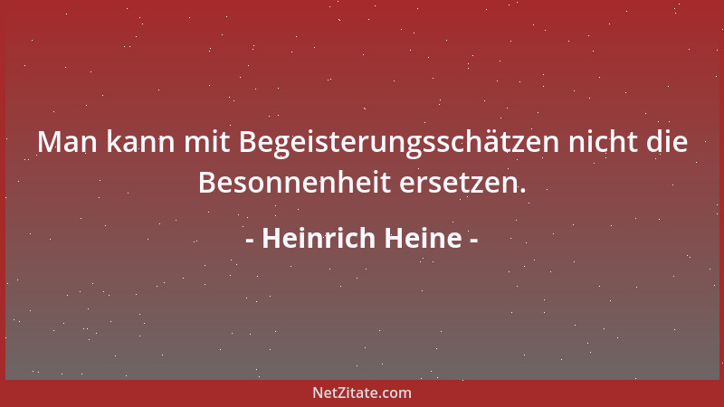 Heinrich Heine - Man kann mit Begeisterungsschätzen nicht die Besonnenheit ersetzen....