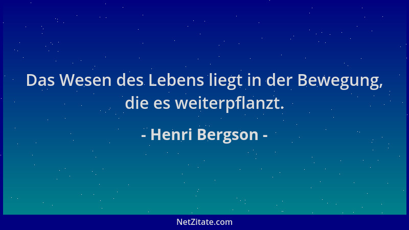 Henri Bergson - Das Wesen des Lebens liegt in der Bewegung, die es weiterpflanzt....