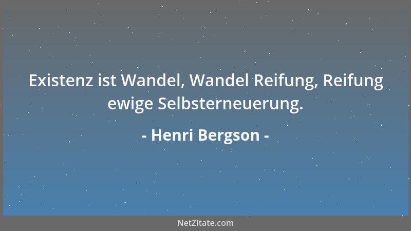 Henri Bergson - Existenz ist Wandel, Wandel Reifung, Reifung ewige Selbsterneuerung....