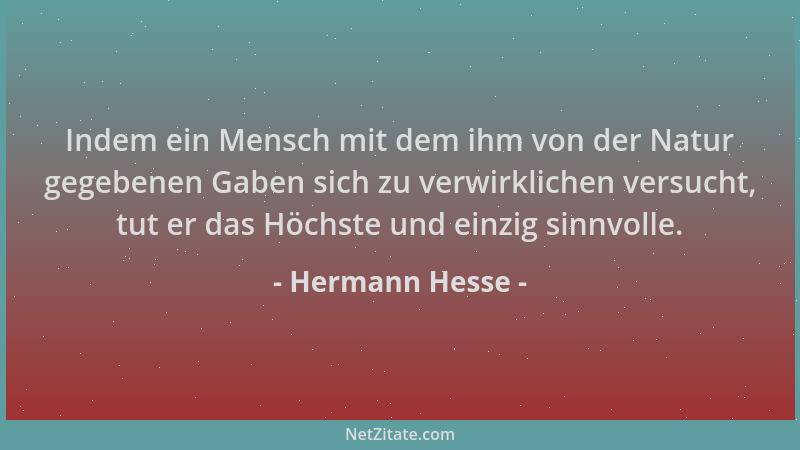 Hermann Hesse - Indem ein Mensch mit dem ihm von der Natur gegebenen Gaben sich zu verwirklichen versucht, tut er das Höchs...
