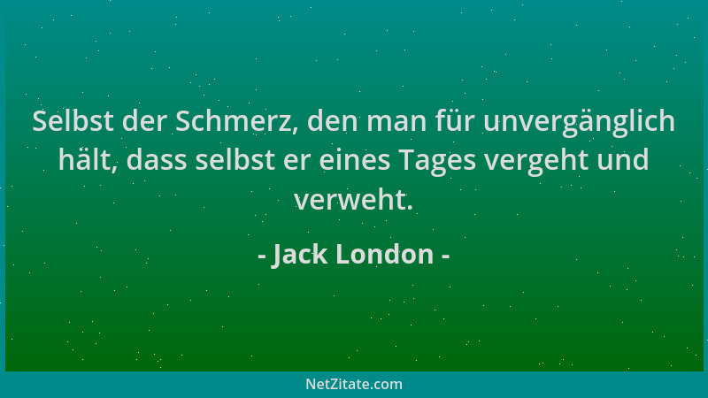 Jack London - Selbst der Schmerz, den man für unvergänglich hält, dass selbst er eines Tages vergeht und verweht....