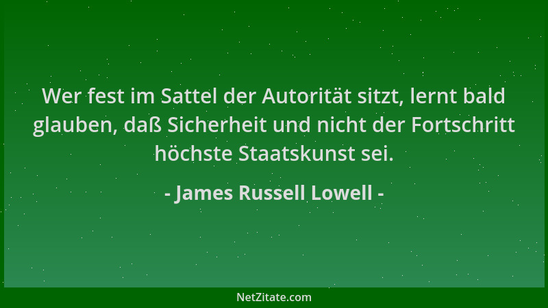 James Russell Lowell - Wer fest im Sattel der Autorität sitzt, lernt bald glauben, daß Sicherheit und nicht der Fortschritt...