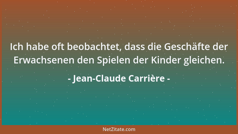 Jean-Claude Carrière - Ich habe oft beobachtet, dass die Geschäfte der Erwachsenen den Spielen der Kinder gleichen....