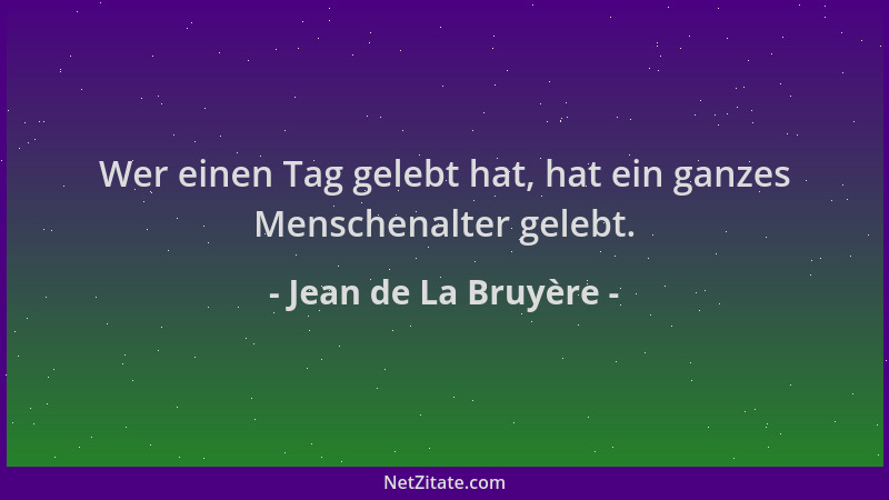 Jean de La Bruyère - Wer einen Tag gelebt hat, hat ein ganzes Menschenalter gelebt....