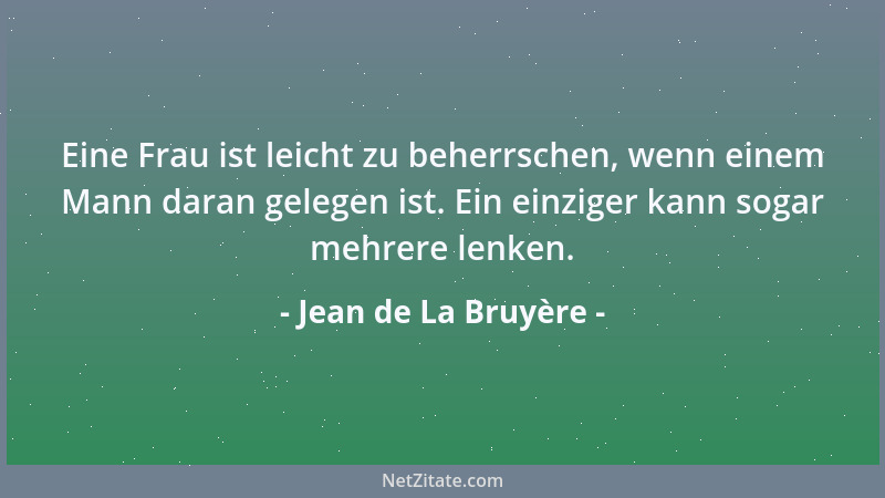 Jean de La Bruyère - Eine Frau ist leicht zu beherrschen, wenn einem Mann daran gelegen ist. Ein einziger kann sogar mehrer...