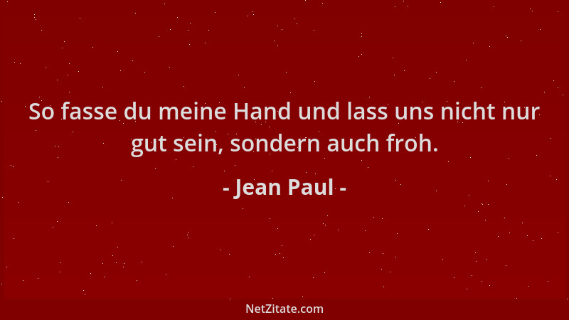 Jean Paul - So fasse du meine Hand und lass uns nicht nur gut sein, sondern auch froh....