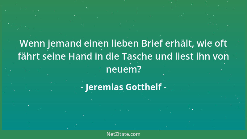 Jeremias Gotthelf - Wenn jemand einen lieben Brief erhält, wie oft fährt seine Hand in die Tasche und liest ihn von neuem?...