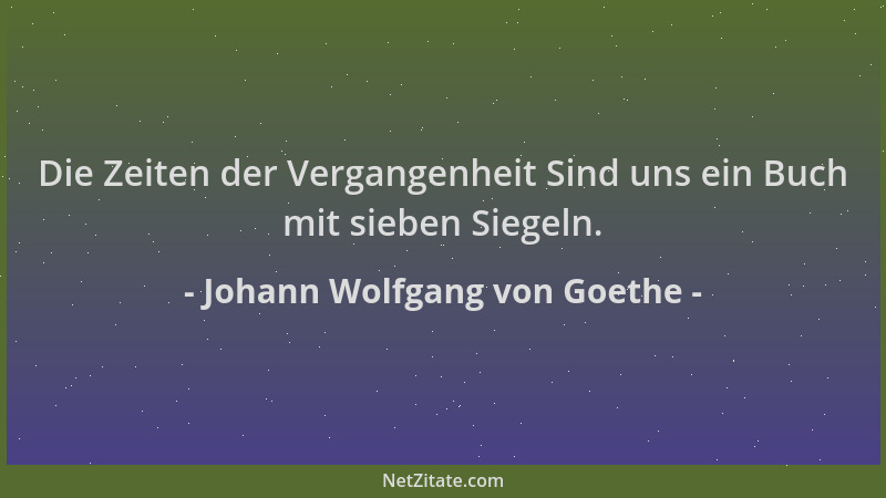 Johann Wolfgang von Goethe - Die Zeiten der Vergangenheit Sind uns ein Buch mit sieben Siegeln....