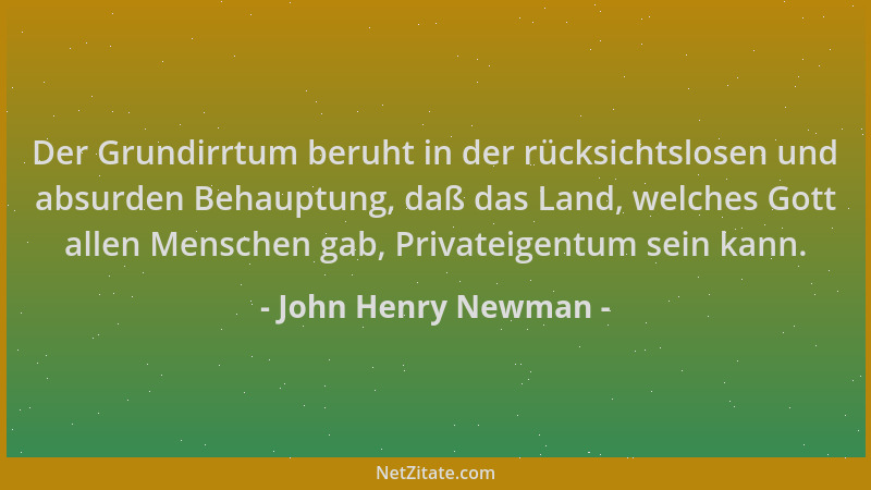 John Henry Newman - Der Grundirrtum beruht in der rücksichtslosen und absurden Behauptung, daß das Land, welches Gott allen...
