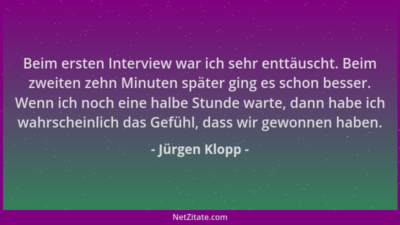 Jürgen Klopp - Beim ersten Interview war ich sehr enttäuscht. Beim zweiten zehn Minuten später ging es schon besser. Wenn i...