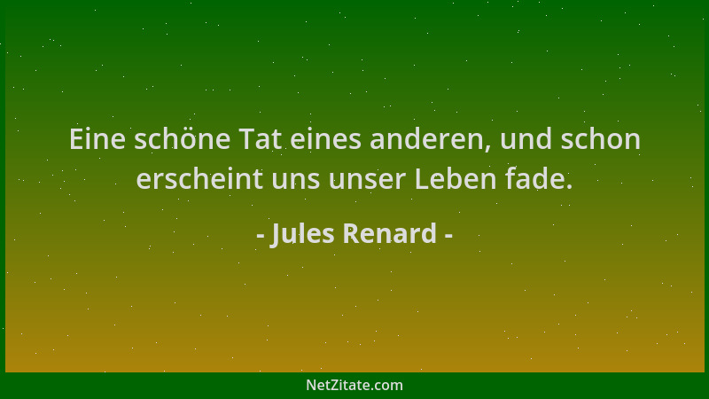 Jules Renard - Eine schöne Tat eines anderen, und schon erscheint uns unser Leben fade....