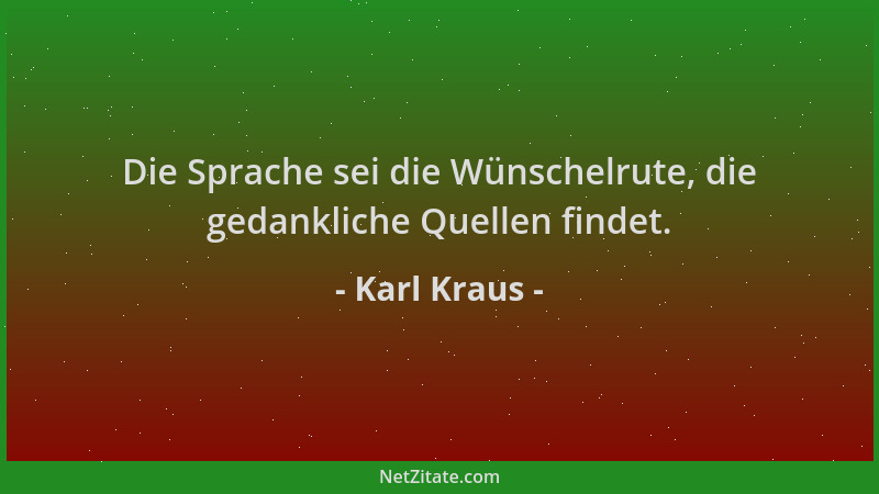 Karl Kraus - Die Sprache sei die Wünschelrute, die gedankliche Quellen findet....