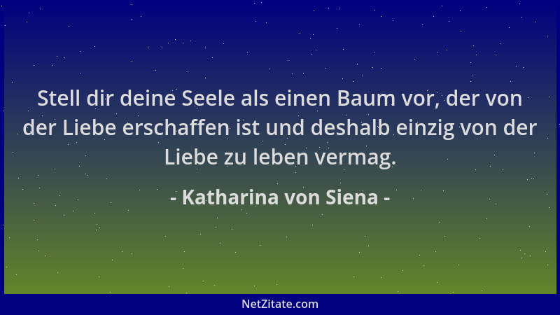 Katharina von Siena - Stell dir deine Seele als einen Baum vor, der von der Liebe erschaffen ist und deshalb einzig von der...