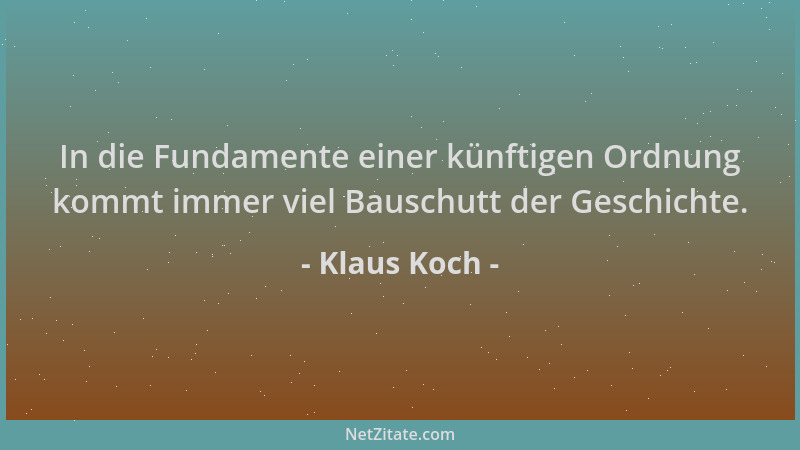 Klaus Koch - In die Fundamente einer künftigen Ordnung kommt immer viel Bauschutt der Geschichte....