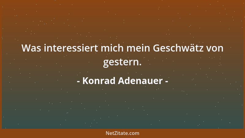 Konrad Adenauer - Was interessiert mich mein Geschwätz von gestern....
