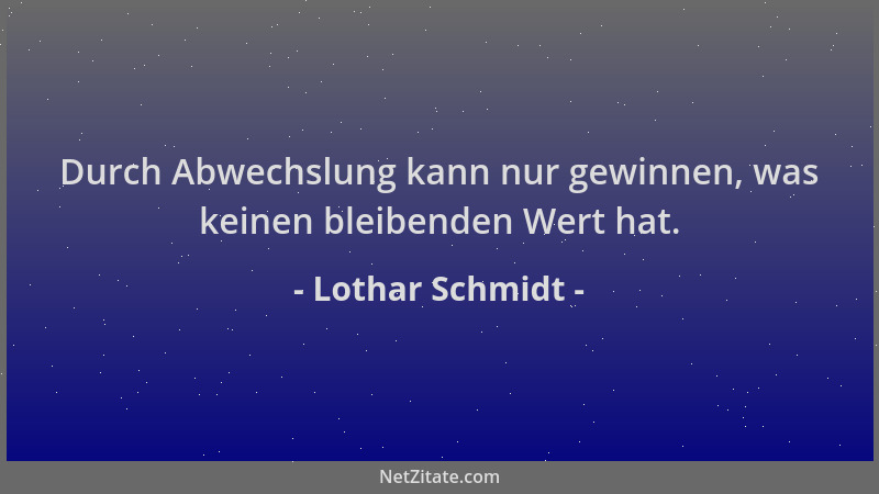 Lothar Schmidt - Durch Abwechslung kann nur gewinnen, was keinen bleibenden Wert hat....