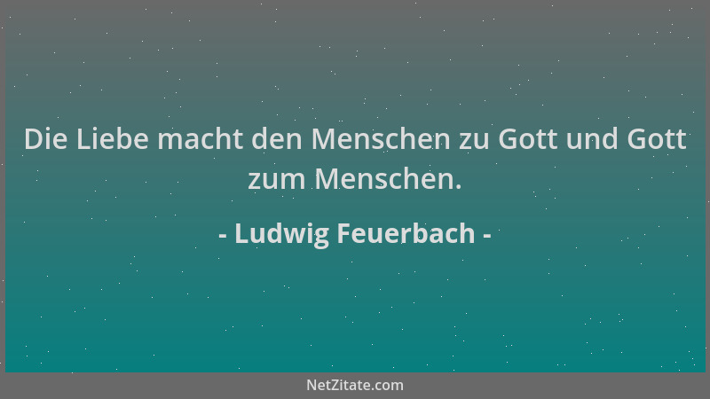 Ludwig Feuerbach - Die Liebe macht den Menschen zu Gott und Gott zum Menschen....