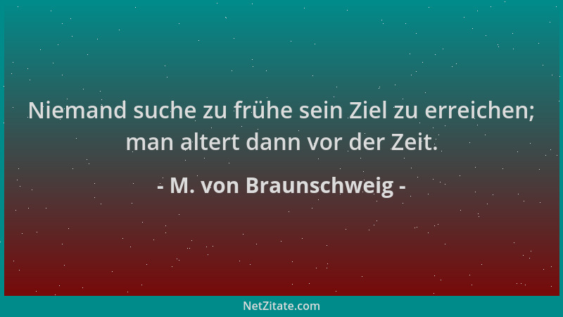 M. von Braunschweig - Niemand suche zu frühe sein Ziel zu erreichen; man altert dann vor der Zeit....