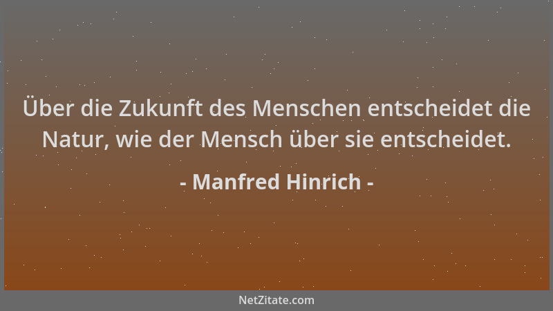 Manfred Hinrich - Über die Zukunft des Menschen entscheidet die Natur, wie der Mensch über sie entscheidet....