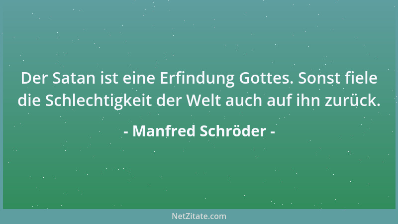 Manfred Schröder - Der Satan ist eine Erfindung Gottes. Sonst fiele die Schlechtigkeit der Welt auch auf ihn zurück....