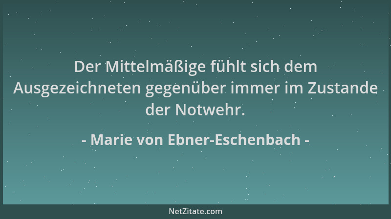Marie von Ebner-Eschenbach - Der Mittelmäßige fühlt sich dem Ausgezeichneten gegenüber immer im Zustande der Notwehr....