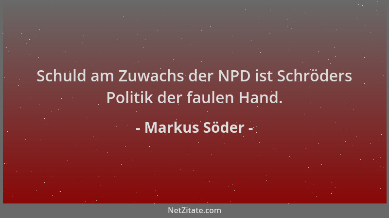 Markus Söder - Schuld am Zuwachs der NPD ist Schröders Politik der faulen Hand....