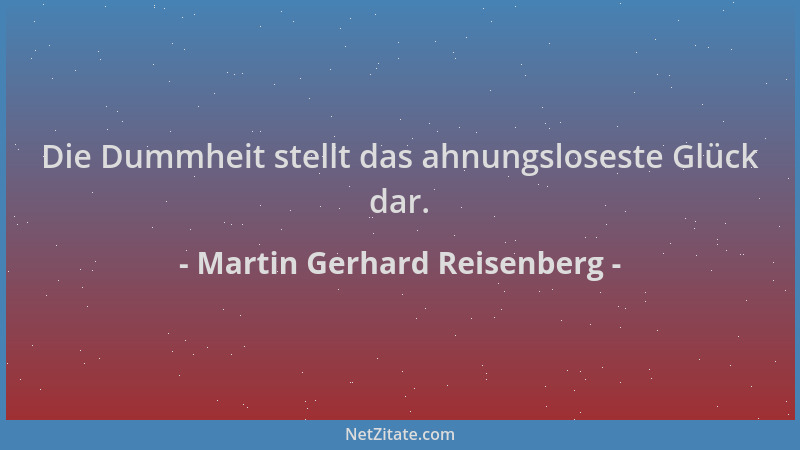 Martin Gerhard Reisenberg - Die Dummheit stellt das ahnungsloseste Glück dar....