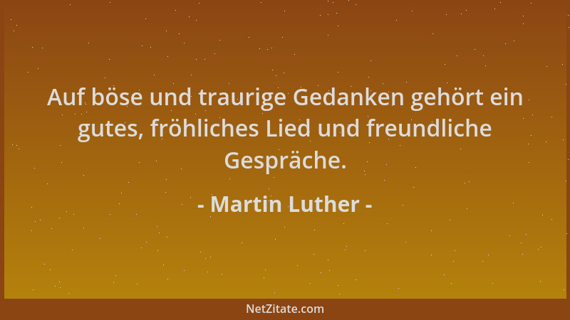 Martin Luther - Auf böse und traurige Gedanken gehört ein gutes, fröhliches Lied und freundliche Gespräche....