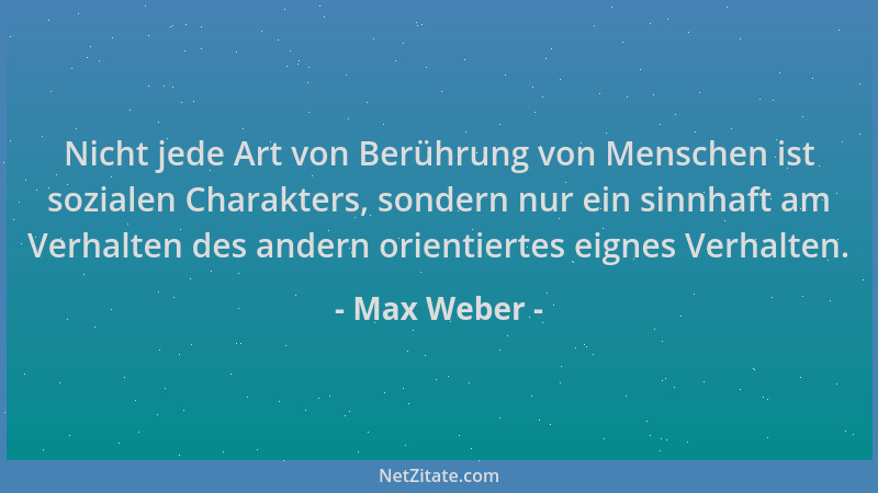 Max Weber - Nicht jede Art von Berührung von Menschen ist sozialen Charakters, sondern nur ein sinnhaft am Verhalten des an...