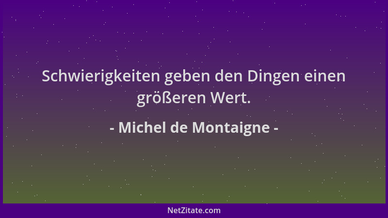 Michel de Montaigne - Schwierigkeiten geben den Dingen einen größeren Wert....