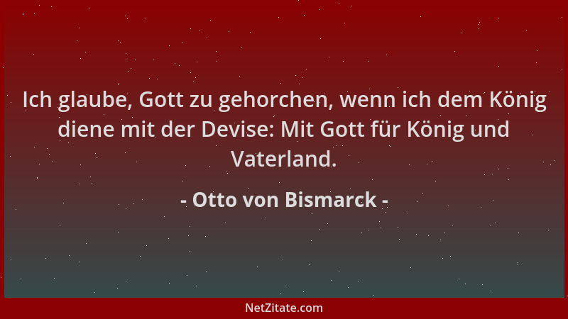 Otto von Bismarck - Ich glaube, Gott zu gehorchen, wenn ich dem König diene mit der Devise: Mit Gott für König und Vaterlan...