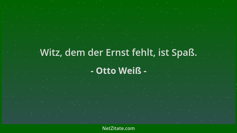 Otto Weiß - Witz, dem der Ernst fehlt, ist Spaß....