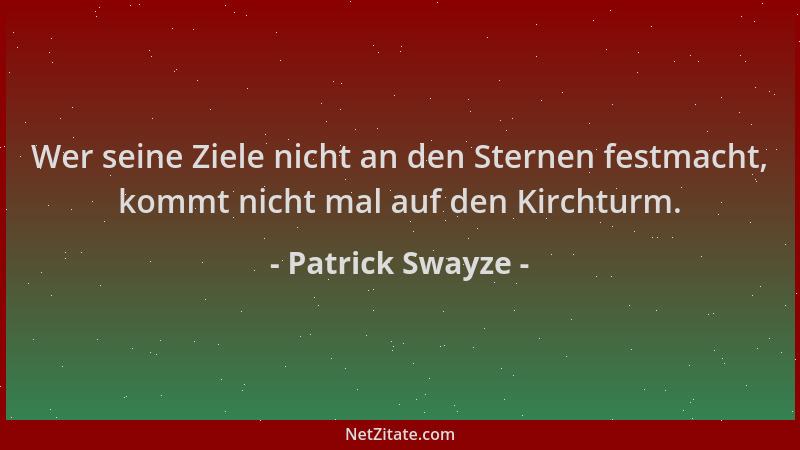 Patrick Swayze - Wer seine Ziele nicht an den Sternen festmacht, kommt nicht mal auf den Kirchturm....