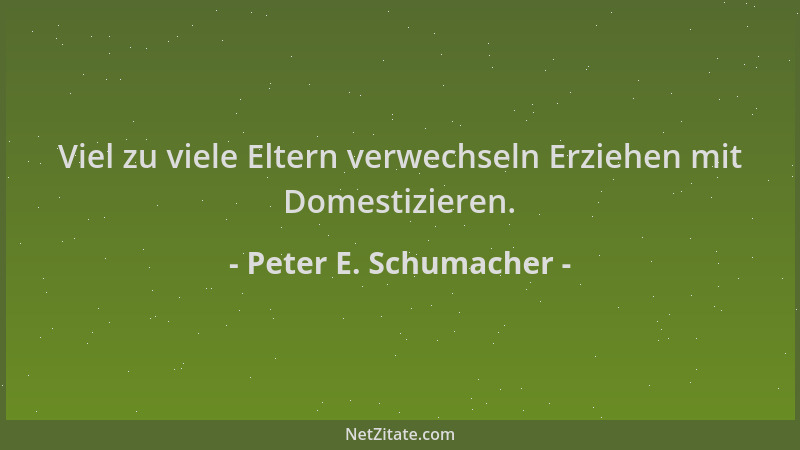 Peter E. Schumacher - Viel zu viele Eltern verwechseln Erziehen mit Domestizieren....