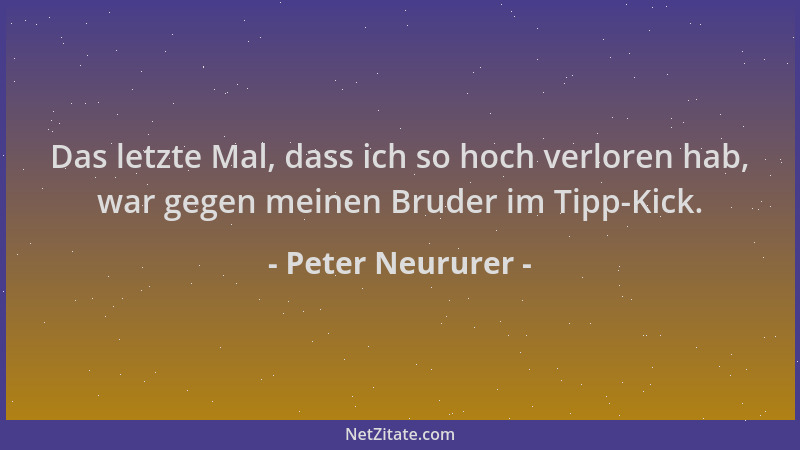 Peter Neururer - Das letzte Mal, dass ich so hoch verloren hab, war gegen meinen Bruder im Tipp-Kick....